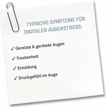 TYPISCHE SYMPTOME FÜR DIGITALEN AUGENSTRESS: ✓ Gereizte & gerötete Augen ✓ Trockenheit ✓ Ermüdung ✓ Druckgefühl im Auge